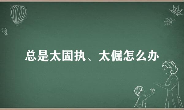 总是太固执、太倔怎么办