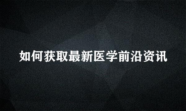 如何获取最新医学前沿资讯