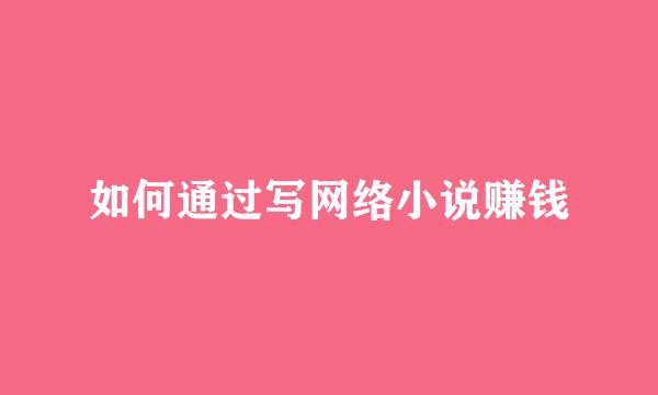 如何通过写网络小说赚钱