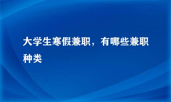 大学生寒假兼职，有哪些兼职种类