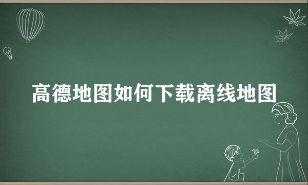高德地图如何下载离线地图