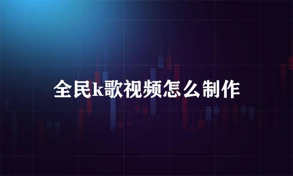 全民k歌视频怎么制作