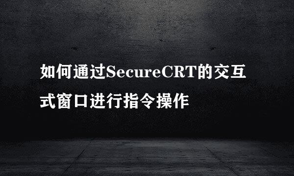 如何通过SecureCRT的交互式窗口进行指令操作