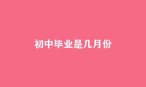 初中毕业是几月份