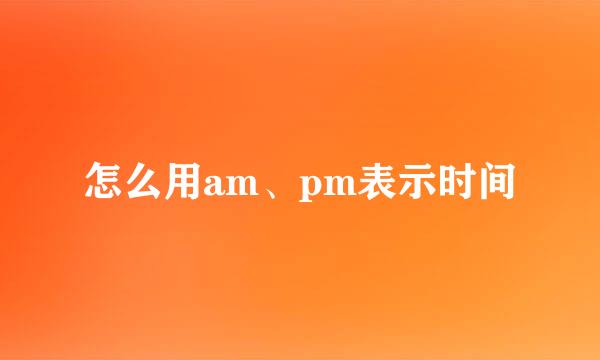 怎么用am、pm表示时间