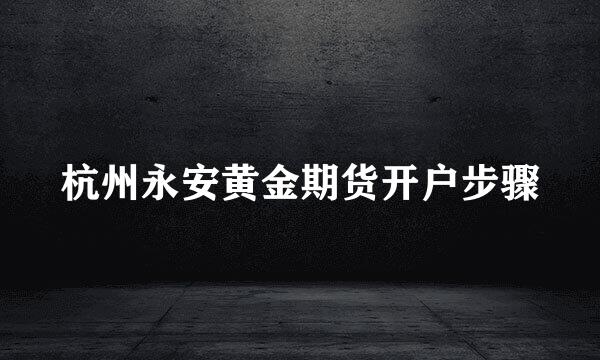 杭州永安黄金期货开户步骤