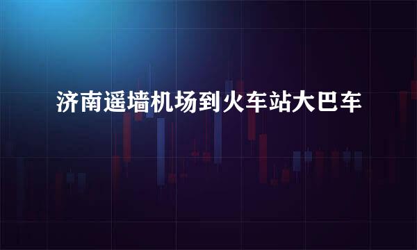 济南遥墙机场到火车站大巴车