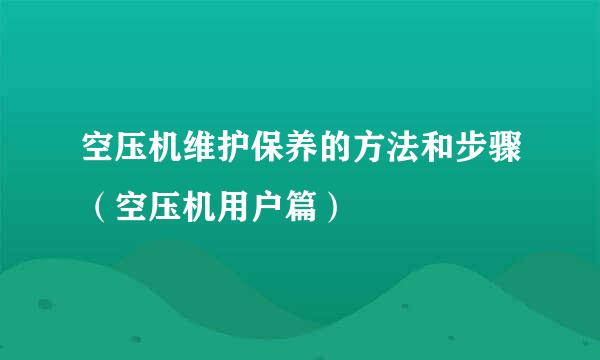 空压机维护保养的方法和步骤（空压机用户篇）