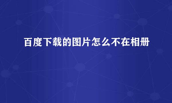 百度下载的图片怎么不在相册