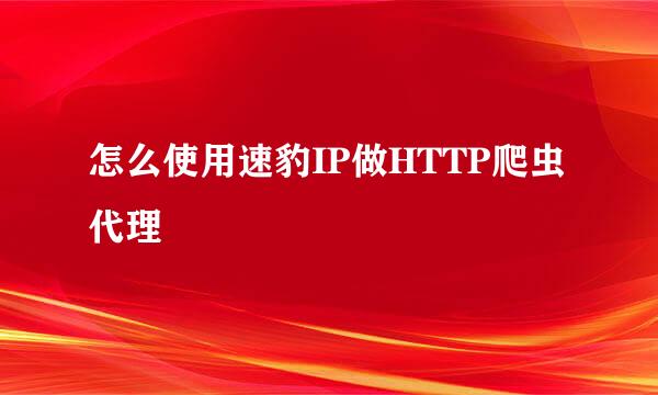 怎么使用速豹IP做HTTP爬虫代理