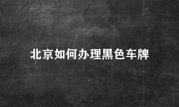 北京如何办理黑色车牌
