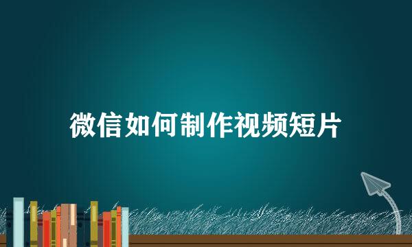 微信如何制作视频短片