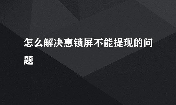 怎么解决惠锁屏不能提现的问题