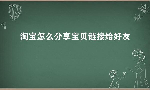 淘宝怎么分享宝贝链接给好友