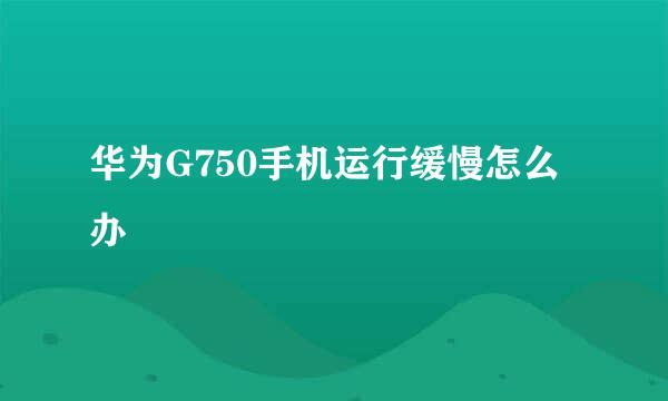华为G750手机运行缓慢怎么办