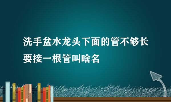洗手盆水龙头下面的管不够长要接一根管叫啥名
