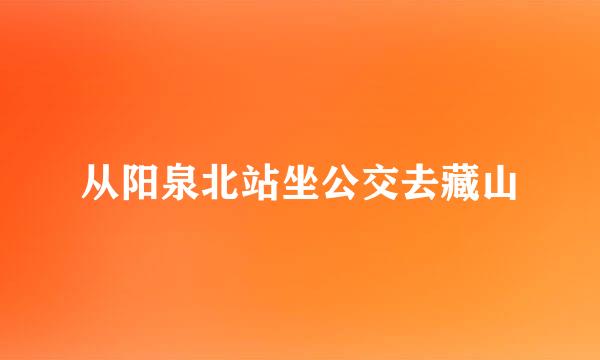 从阳泉北站坐公交去藏山