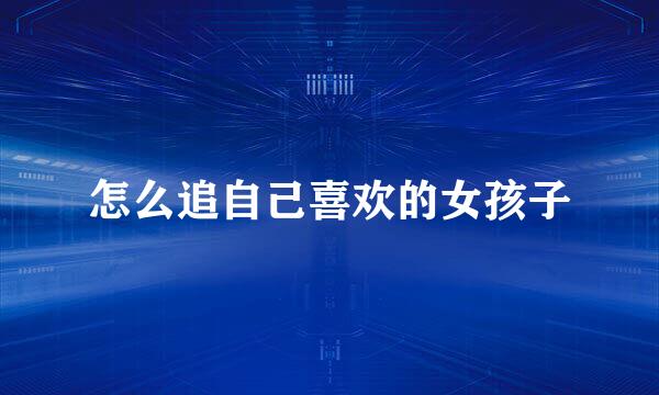 怎么追自己喜欢的女孩子