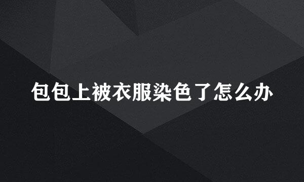 包包上被衣服染色了怎么办