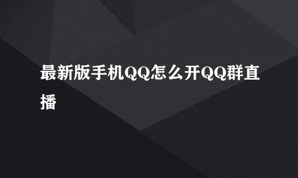 最新版手机QQ怎么开QQ群直播