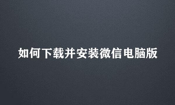 如何下载并安装微信电脑版