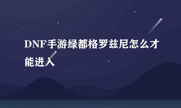 DNF手游绿都格罗兹尼怎么才能进入
