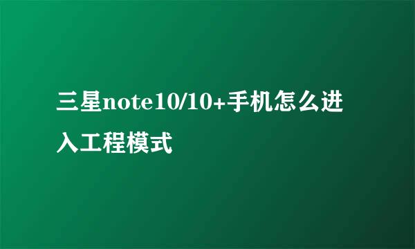 三星note10/10+手机怎么进入工程模式