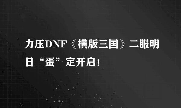 力压DNF《横版三国》二服明日“蛋”定开启！