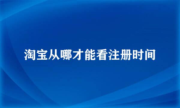 淘宝从哪才能看注册时间
