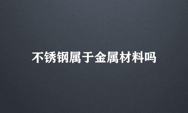 不锈钢属于金属材料吗