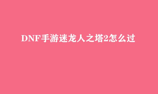 DNF手游迷龙人之塔2怎么过