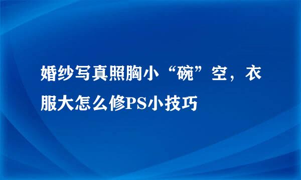 婚纱写真照胸小“碗”空，衣服大怎么修PS小技巧
