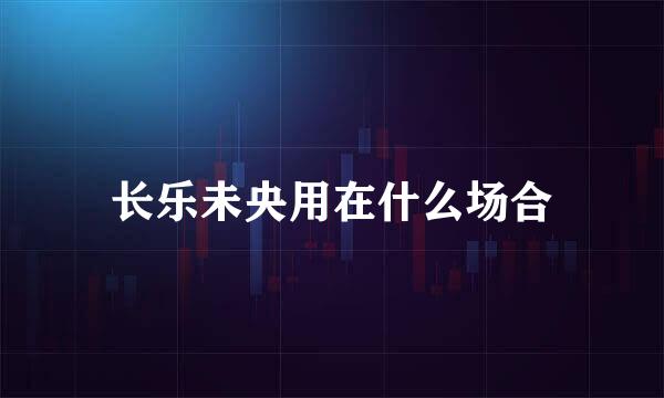 长乐未央用在什么场合