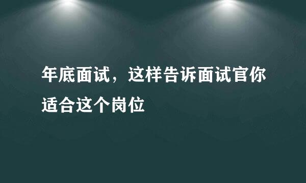 年底面试，这样告诉面试官你适合这个岗位