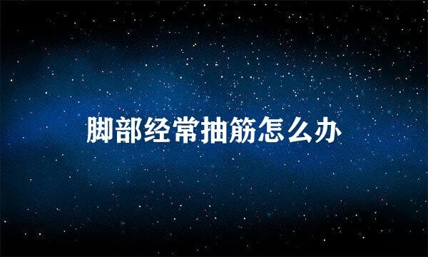 脚部经常抽筋怎么办