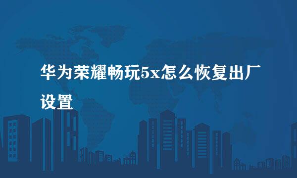 华为荣耀畅玩5x怎么恢复出厂设置