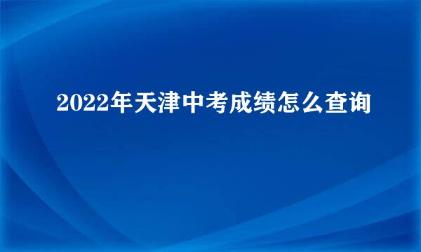2022年天津中考成绩怎么查询