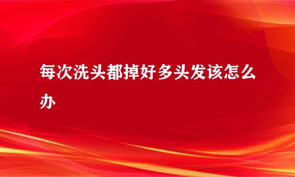 每次洗头都掉好多头发该怎么办