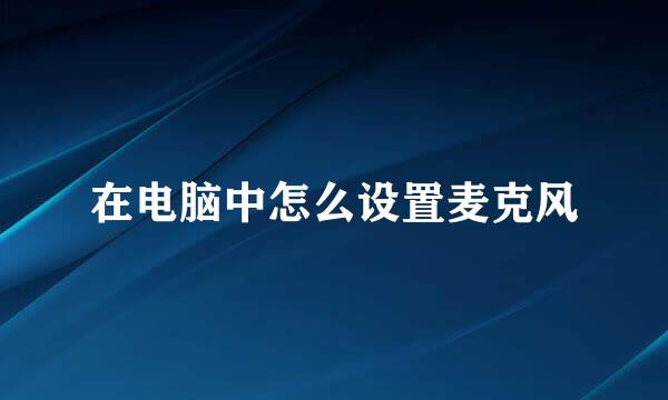 在电脑中怎么设置麦克风