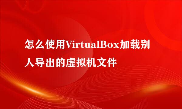 怎么使用VirtualBox加载别人导出的虚拟机文件