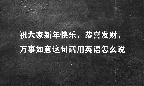 祝大家新年快乐，恭喜发财，万事如意这句话用英语怎么说