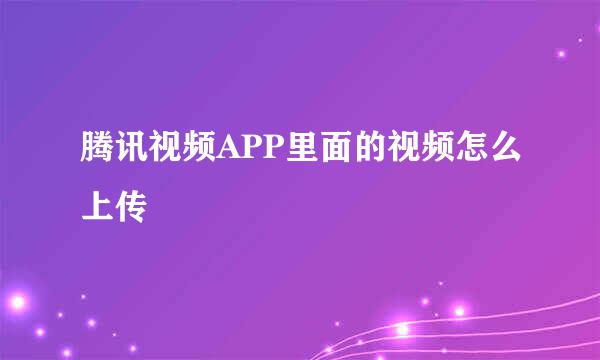 腾讯视频APP里面的视频怎么上传