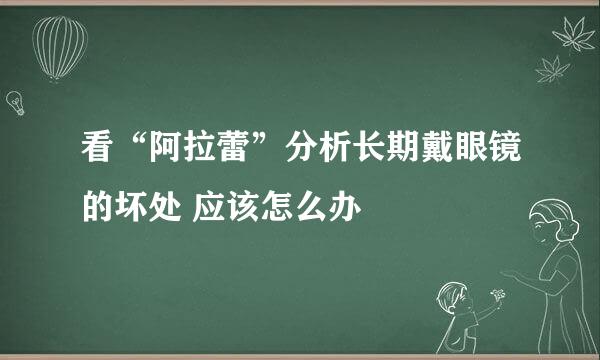 看“阿拉蕾”分析长期戴眼镜的坏处 应该怎么办