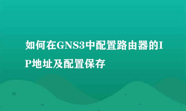 如何在GNS3中配置路由器的IP地址及配置保存