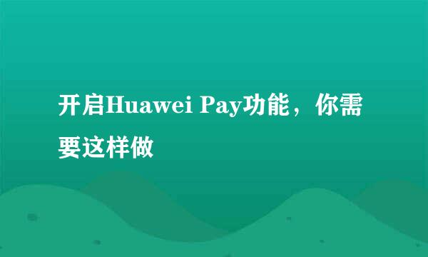 开启Huawei Pay功能，你需要这样做