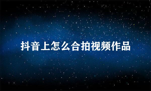 抖音上怎么合拍视频作品
