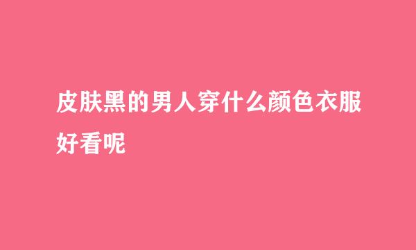 皮肤黑的男人穿什么颜色衣服好看呢