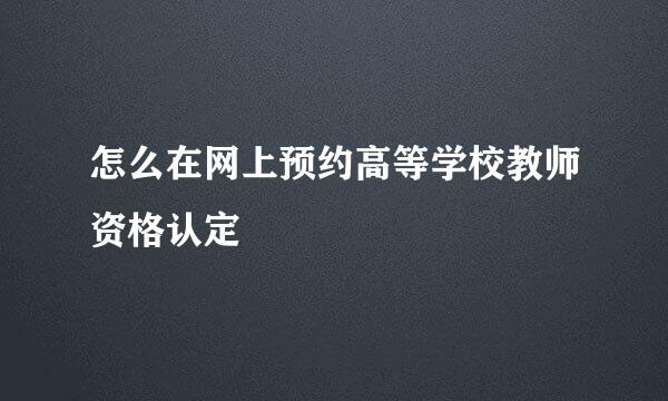 怎么在网上预约高等学校教师资格认定