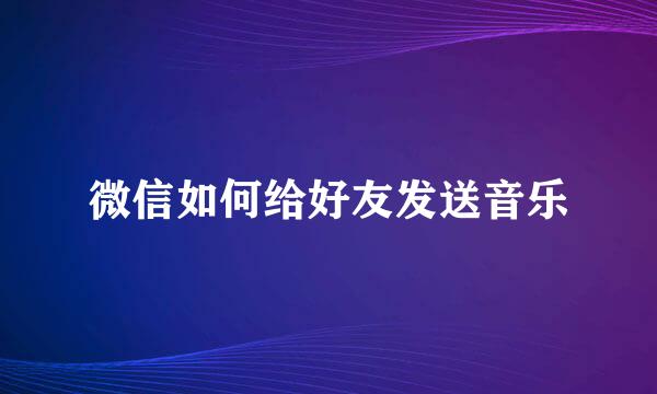 微信如何给好友发送音乐