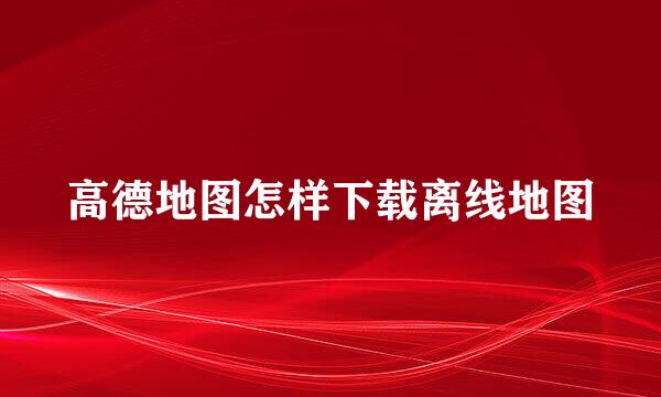 高德地图怎样下载离线地图